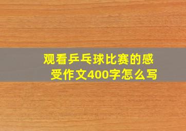 观看乒乓球比赛的感受作文400字怎么写