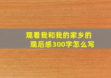 观看我和我的家乡的观后感300字怎么写