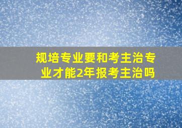 规培专业要和考主治专业才能2年报考主治吗