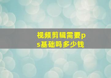 视频剪辑需要ps基础吗多少钱