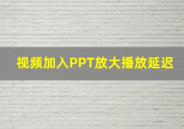 视频加入PPT放大播放延迟