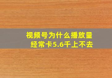 视频号为什么播放量经常卡5.6千上不去