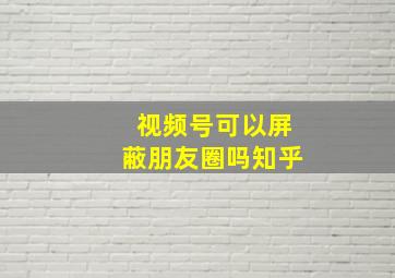 视频号可以屏蔽朋友圈吗知乎