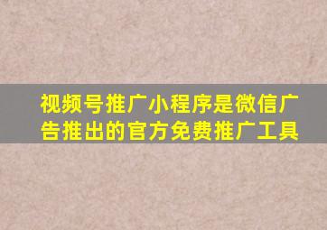 视频号推广小程序是微信广告推出的官方免费推广工具