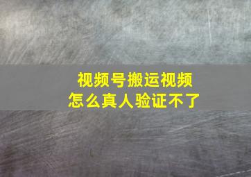 视频号搬运视频怎么真人验证不了