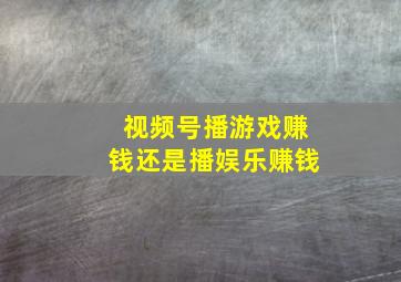 视频号播游戏赚钱还是播娱乐赚钱