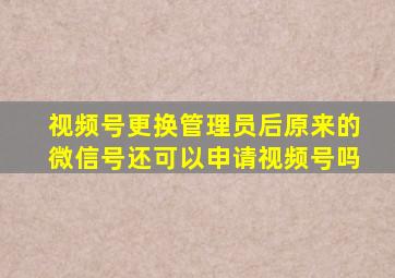 视频号更换管理员后原来的微信号还可以申请视频号吗