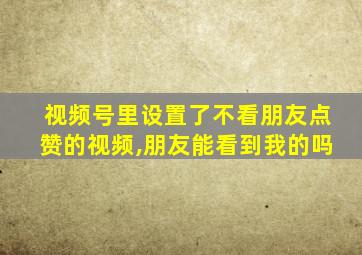 视频号里设置了不看朋友点赞的视频,朋友能看到我的吗