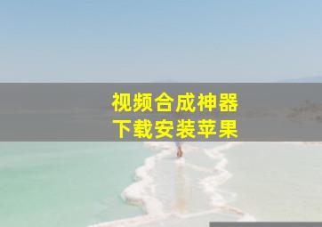 视频合成神器下载安装苹果