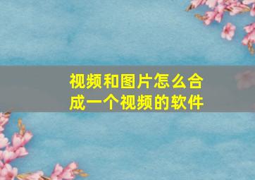 视频和图片怎么合成一个视频的软件