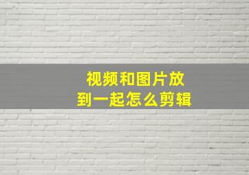 视频和图片放到一起怎么剪辑