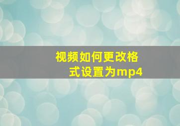 视频如何更改格式设置为mp4