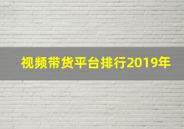 视频带货平台排行2019年