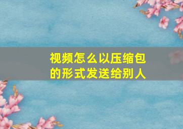 视频怎么以压缩包的形式发送给别人