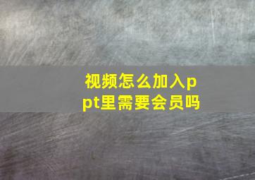 视频怎么加入ppt里需要会员吗