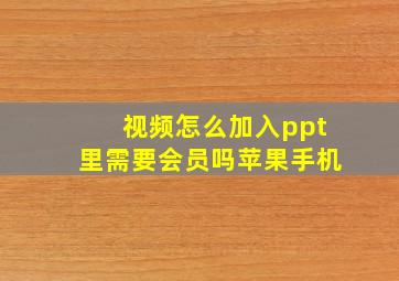 视频怎么加入ppt里需要会员吗苹果手机