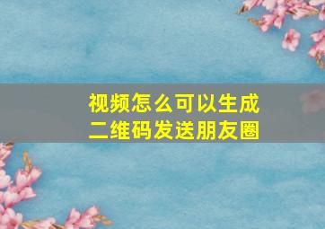 视频怎么可以生成二维码发送朋友圈