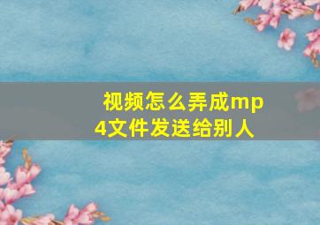 视频怎么弄成mp4文件发送给别人