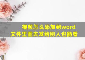 视频怎么添加到word文件里面去发给别人也能看