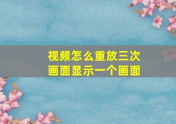 视频怎么重放三次画面显示一个画面