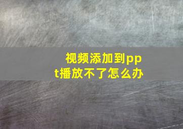 视频添加到ppt播放不了怎么办