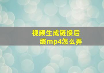 视频生成链接后缀mp4怎么弄