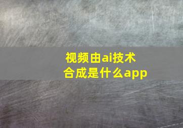 视频由ai技术合成是什么app