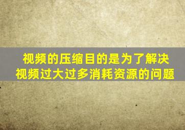 视频的压缩目的是为了解决视频过大过多消耗资源的问题