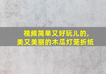 视频简单又好玩儿的,美又美丽的木瓜灯笼折纸