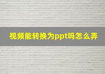 视频能转换为ppt吗怎么弄