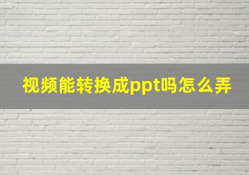 视频能转换成ppt吗怎么弄