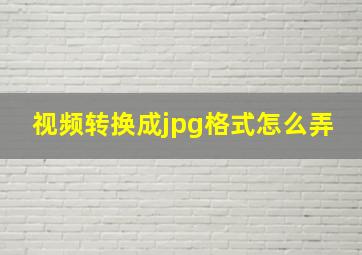 视频转换成jpg格式怎么弄