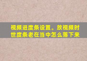 视频进度条设置。放视频时世度条老在当中怎么落下来