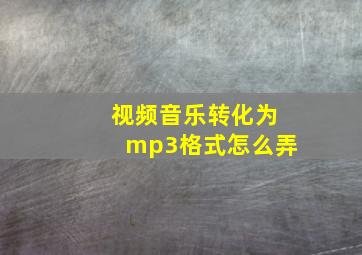 视频音乐转化为mp3格式怎么弄