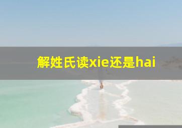 解姓氏读xie还是hai