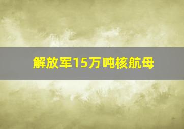 解放军15万吨核航母