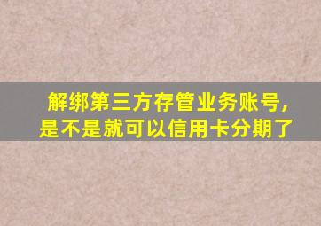 解绑第三方存管业务账号,是不是就可以信用卡分期了