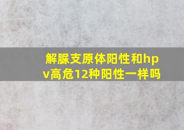 解脲支原体阳性和hpv高危12种阳性一样吗