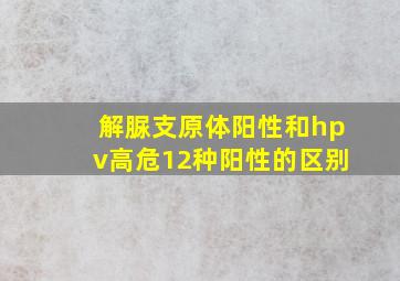 解脲支原体阳性和hpv高危12种阳性的区别