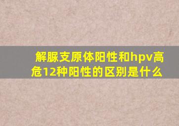 解脲支原体阳性和hpv高危12种阳性的区别是什么