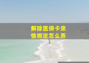 解除医保卡亲情绑定怎么弄