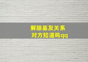 解除基友关系对方知道吗qq