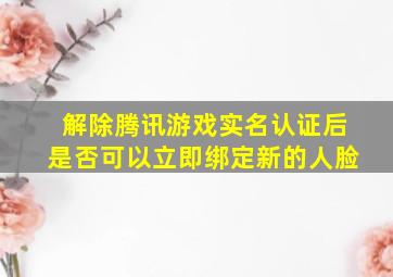 解除腾讯游戏实名认证后是否可以立即绑定新的人脸