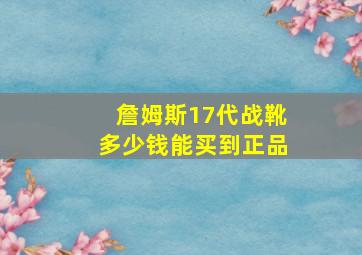 詹姆斯17代战靴多少钱能买到正品