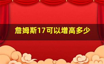 詹姆斯17可以增高多少