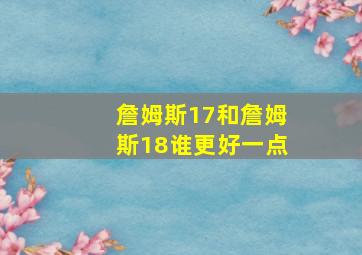 詹姆斯17和詹姆斯18谁更好一点