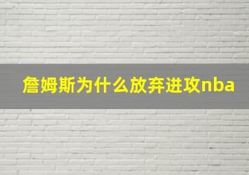 詹姆斯为什么放弃进攻nba