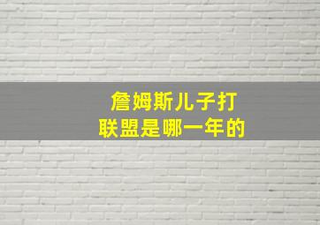 詹姆斯儿子打联盟是哪一年的