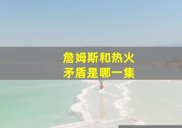 詹姆斯和热火矛盾是哪一集