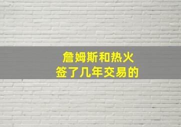 詹姆斯和热火签了几年交易的